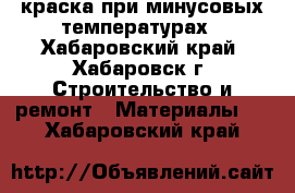 краска при минусовых температурах - Хабаровский край, Хабаровск г. Строительство и ремонт » Материалы   . Хабаровский край